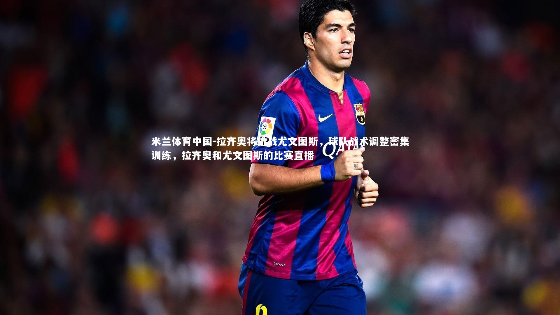 拉齐奥将挑战尤文图斯，球队战术调整密集训练，拉齐奥和尤文图斯的比赛直播